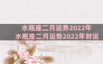 水瓶座二月运势2022年 水瓶座二月运势2022年财运